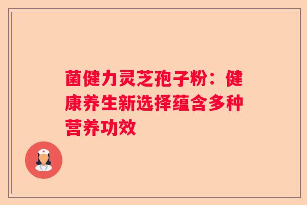 菌健力灵芝孢子粉：健康养生新选择蕴含多种营养功效