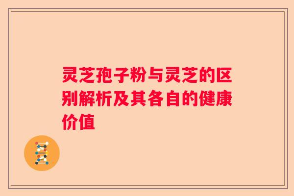 灵芝孢子粉与灵芝的区别解析及其各自的健康价值