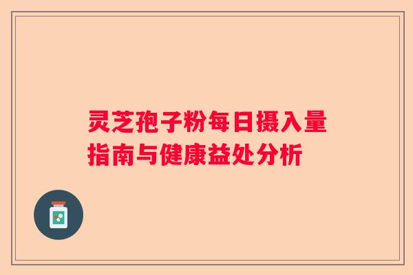 灵芝孢子粉每日摄入量指南与健康益处分析