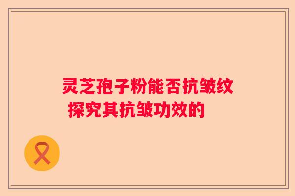 灵芝孢子粉能否抗皱纹 探究其抗皱功效的