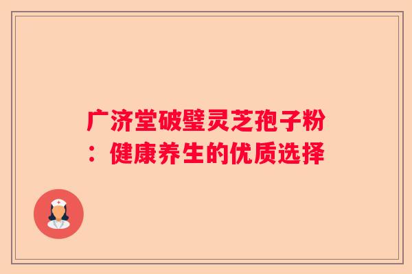 广济堂破璧灵芝孢子粉：健康养生的优质选择