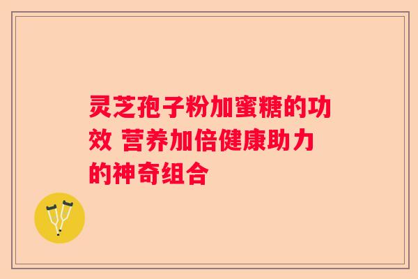 灵芝孢子粉加蜜糖的功效 营养加倍健康助力的神奇组合