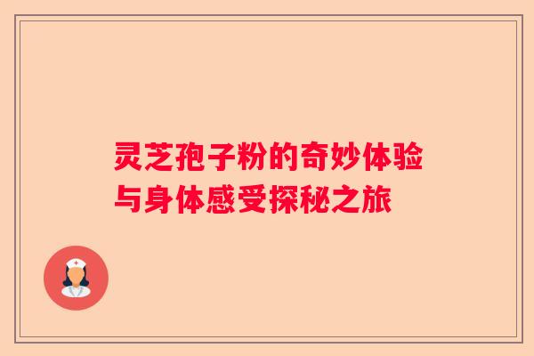 灵芝孢子粉的奇妙体验与身体感受探秘之旅
