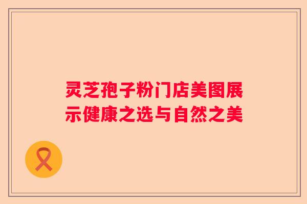 灵芝孢子粉门店美图展示健康之选与自然之美