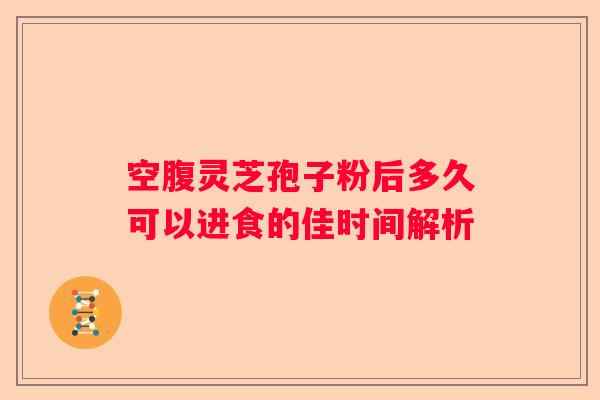 空腹灵芝孢子粉后多久可以进食的佳时间解析