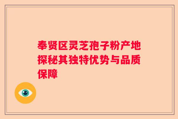 奉贤区灵芝孢子粉产地探秘其独特优势与品质保障