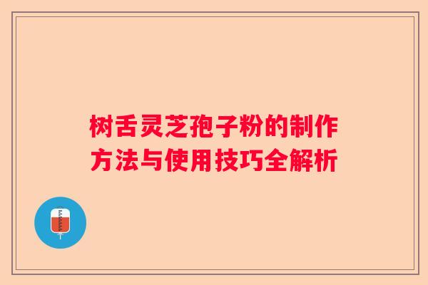 树舌灵芝孢子粉的制作方法与使用技巧全解析