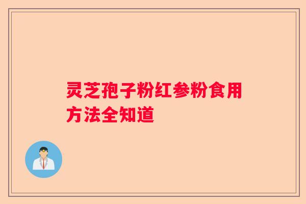 灵芝孢子粉红参粉食用方法全知道