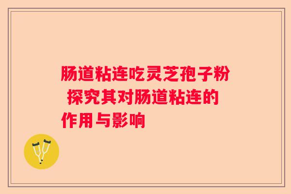 肠道粘连吃灵芝孢子粉 探究其对肠道粘连的作用与影响