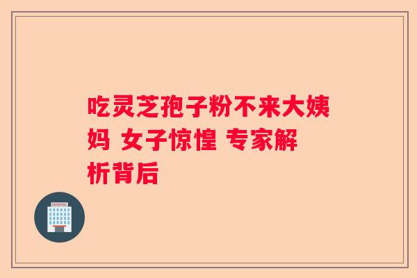 吃灵芝孢子粉不来大姨妈 女子惊惶 专家解析背后