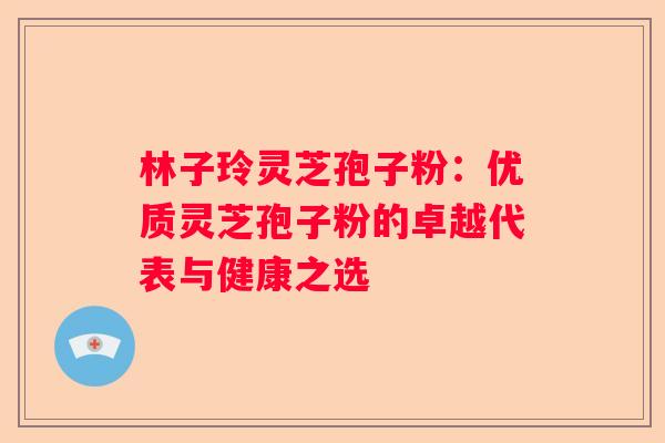 林子玲灵芝孢子粉：优质灵芝孢子粉的卓越代表与健康之选