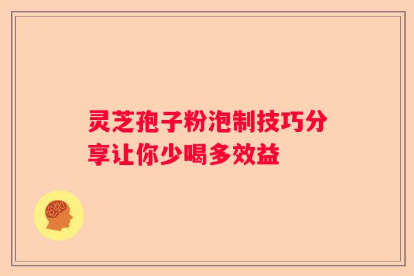 灵芝孢子粉泡制技巧分享让你少喝多效益