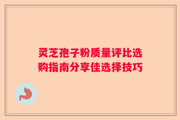 灵芝孢子粉质量评比选购指南分享佳选择技巧