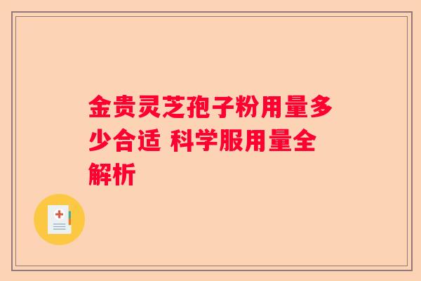 金贵灵芝孢子粉用量多少合适 科学服用量全解析
