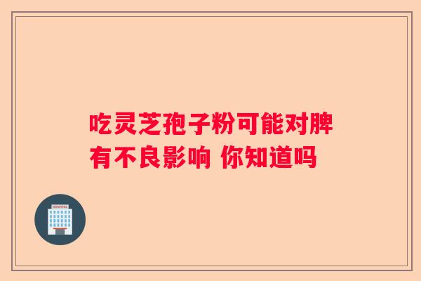 吃灵芝孢子粉可能对脾有不良影响 你知道吗