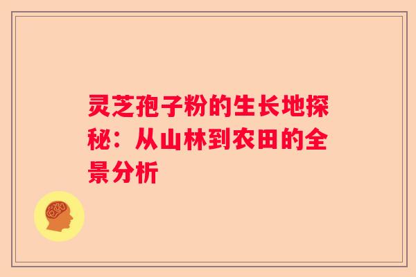 灵芝孢子粉的生长地探秘：从山林到农田的全景分析