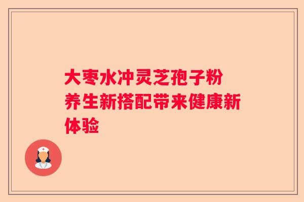 大枣水冲灵芝孢子粉 养生新搭配带来健康新体验
