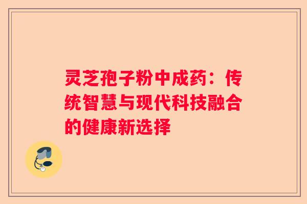 灵芝孢子粉中成药：传统智慧与现代科技融合的健康新选择