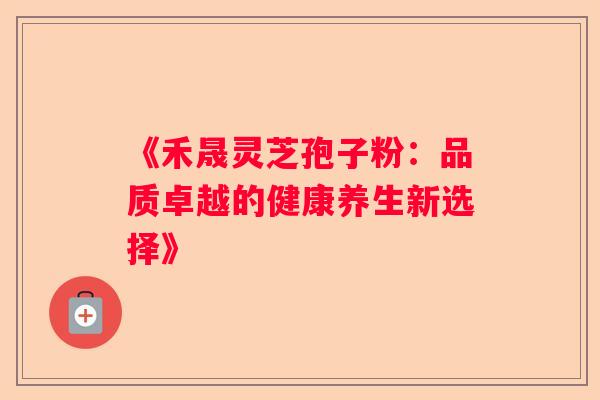 《禾晟灵芝孢子粉：品质卓越的健康养生新选择》