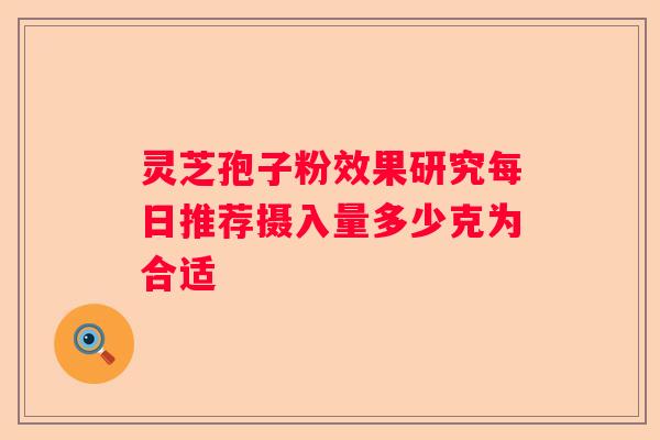 灵芝孢子粉效果研究每日推荐摄入量多少克为合适