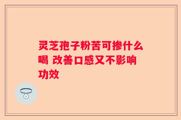 灵芝孢子粉苦可掺什么喝 改善口感又不影响功效