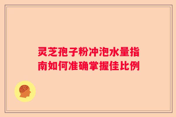 灵芝孢子粉冲泡水量指南如何准确掌握佳比例