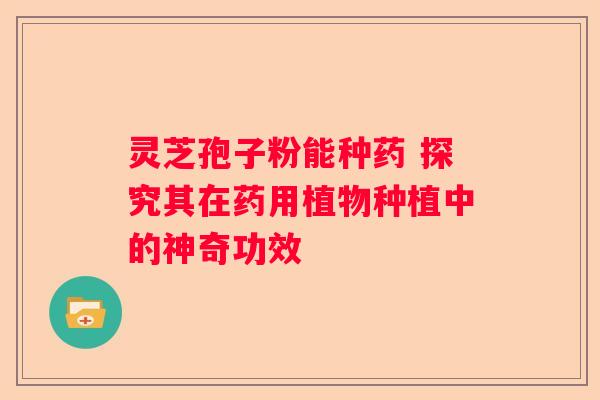 灵芝孢子粉能种药 探究其在药用植物种植中的神奇功效