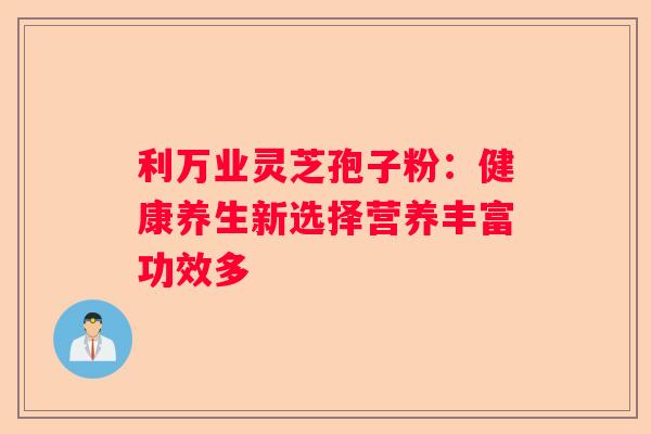 利万业灵芝孢子粉：健康养生新选择营养丰富功效多