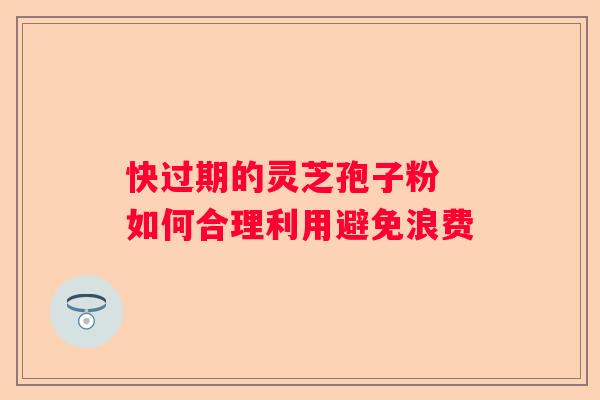 快过期的灵芝孢子粉 如何合理利用避免浪费