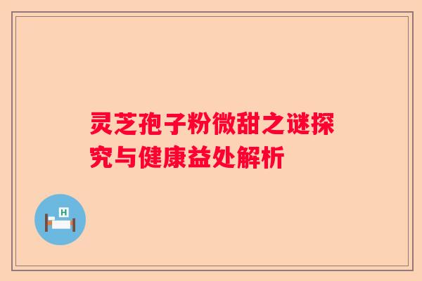 灵芝孢子粉微甜之谜探究与健康益处解析