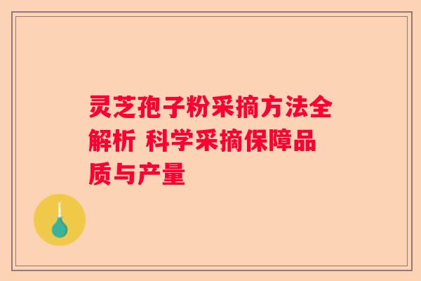 灵芝孢子粉采摘方法全解析 科学采摘保障品质与产量