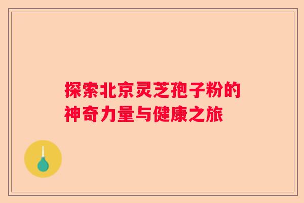 探索北京灵芝孢子粉的神奇力量与健康之旅