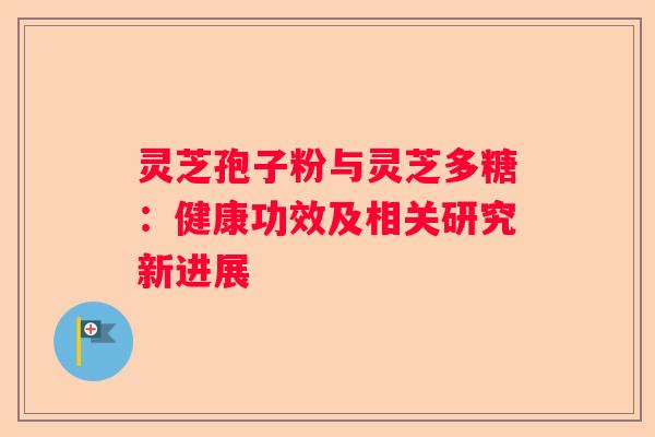 灵芝孢子粉与灵芝多糖：健康功效及相关研究新进展