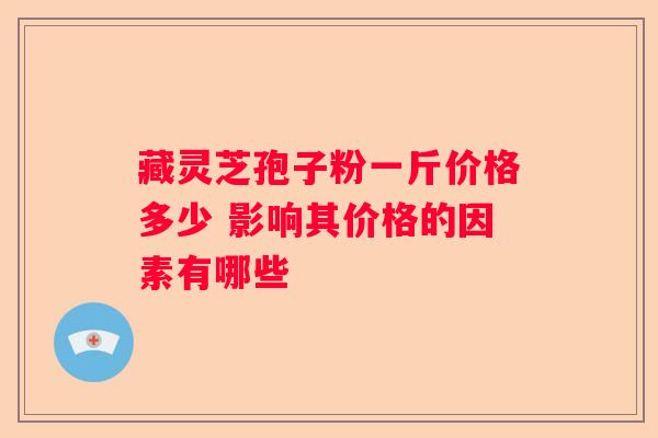 藏灵芝孢子粉一斤价格多少 影响其价格的因素有哪些