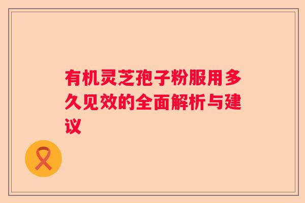 有机灵芝孢子粉服用多久见效的全面解析与建议