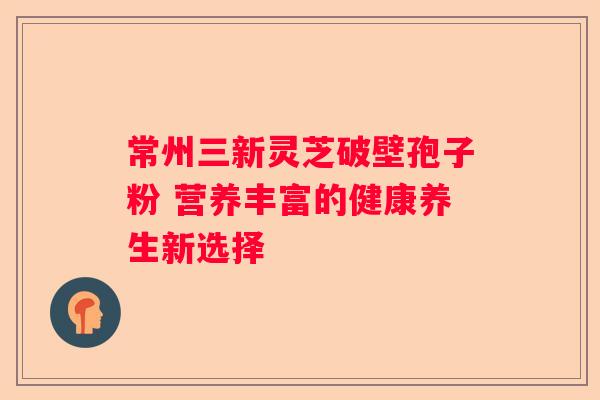 常州三新灵芝破壁孢子粉 营养丰富的健康养生新选择