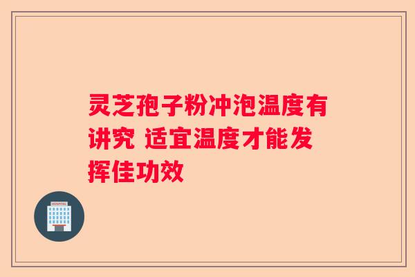 灵芝孢子粉冲泡温度有讲究 适宜温度才能发挥佳功效
