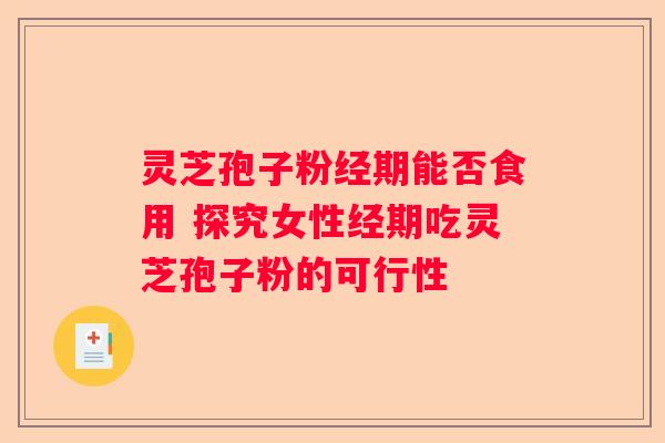 灵芝孢子粉经期能否食用 探究女性经期吃灵芝孢子粉的可行性