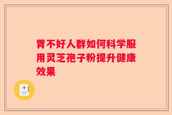 胃不好人群如何科学服用灵芝孢子粉提升健康效果