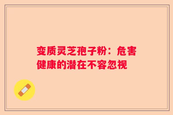 变质灵芝孢子粉：危害健康的潜在不容忽视