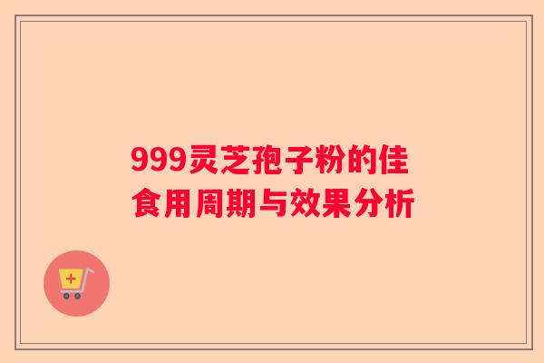 999灵芝孢子粉的佳食用周期与效果分析