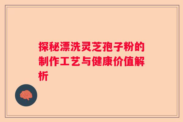探秘漂洗灵芝孢子粉的制作工艺与健康价值解析