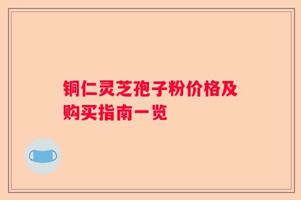 铜仁灵芝孢子粉价格及购买指南一览