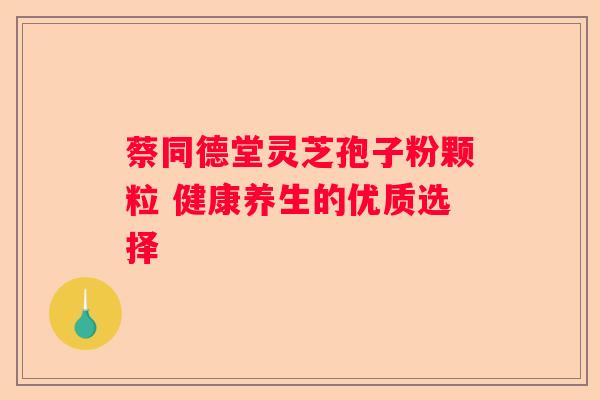 蔡同德堂灵芝孢子粉颗粒 健康养生的优质选择