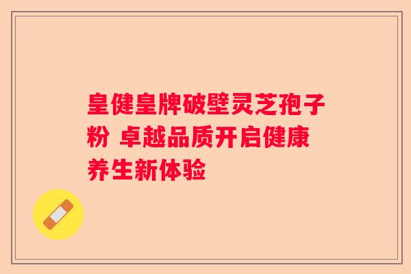 皇健皇牌破壁灵芝孢子粉 卓越品质开启健康养生新体验