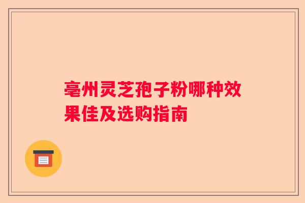 亳州灵芝孢子粉哪种效果佳及选购指南