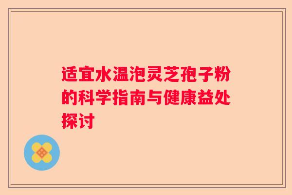 适宜水温泡灵芝孢子粉的科学指南与健康益处探讨