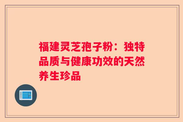 福建灵芝孢子粉：独特品质与健康功效的天然养生珍品