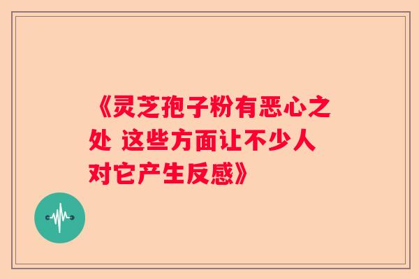 《灵芝孢子粉有恶心之处 这些方面让不少人对它产生反感》