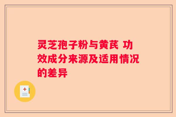 灵芝孢子粉与黄芪 功效成分来源及适用情况的差异